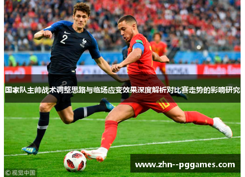 国家队主帅战术调整思路与临场应变效果深度解析对比赛走势的影响研究
