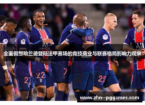 全面假想哈兰德登陆法甲赛场的竞技商业与联赛格局影响力观察