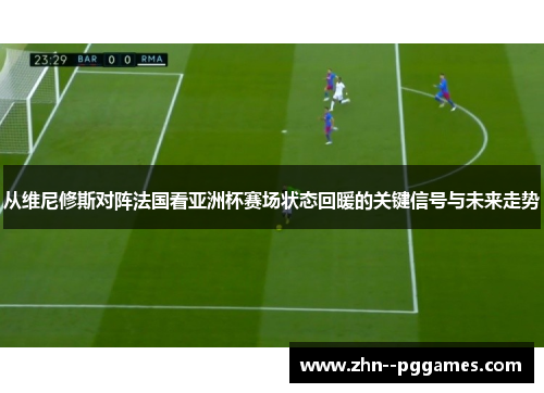 从维尼修斯对阵法国看亚洲杯赛场状态回暖的关键信号与未来走势
