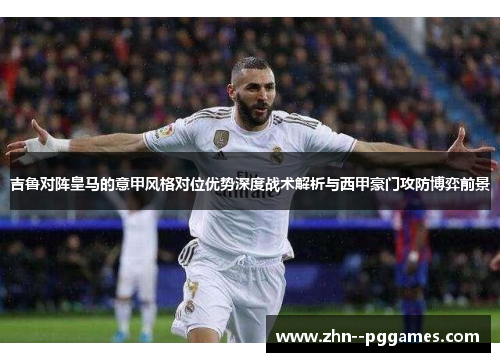 吉鲁对阵皇马的意甲风格对位优势深度战术解析与西甲豪门攻防博弈前景 吉鲁对阵皇马的意甲风格对位优势深度战术解析与西甲豪门攻防博弈前景