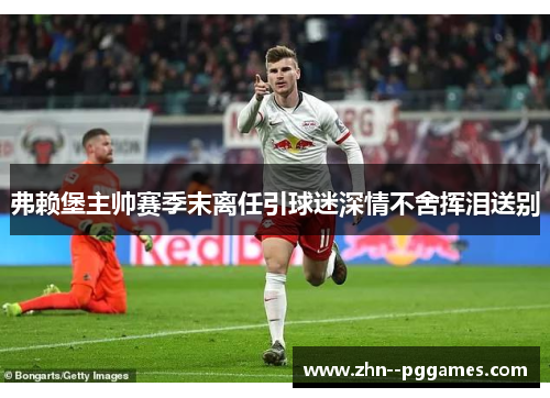 弗赖堡主帅赛季末离任引球迷深情不舍挥泪送别 弗赖堡主帅赛季末离任引球迷深情不舍挥泪送别