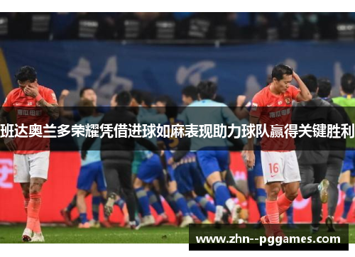 班达奥兰多荣耀凭借进球如麻表现助力球队赢得关键胜利 班达奥兰多荣耀凭借进球如麻表现助力球队赢得关键胜利