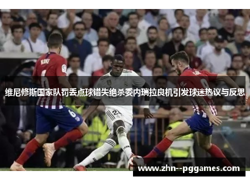 维尼修斯国家队罚丢点球错失绝杀委内瑞拉良机引发球迷热议与反思