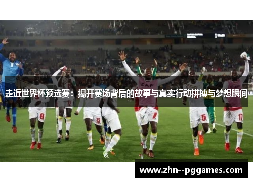 走近世界杯预选赛：揭开赛场背后的故事与真实行动拼搏与梦想瞬间