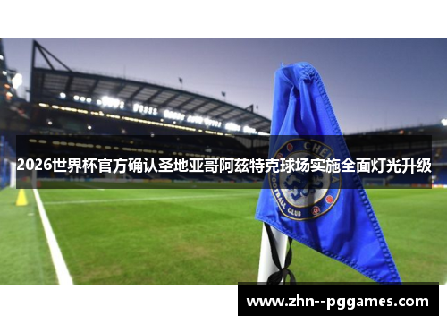 2026世界杯官方确认圣地亚哥阿兹特克球场实施全面灯光升级 2026世界杯官方确认圣地亚哥阿兹特克球场实施全面灯光升级