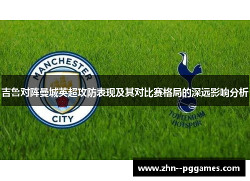 吉鲁对阵曼城英超攻防表现及其对比赛格局的深远影响分析 吉鲁对阵曼城英超攻防表现及其对比赛格局的深远影响分析