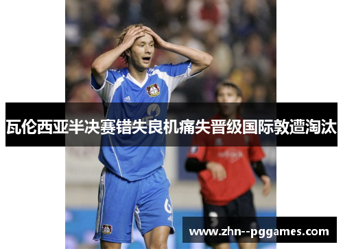 瓦伦西亚半决赛错失良机痛失晋级国际敦遭淘汰 瓦伦西亚半决赛错失良机痛失晋级国际敦遭淘汰