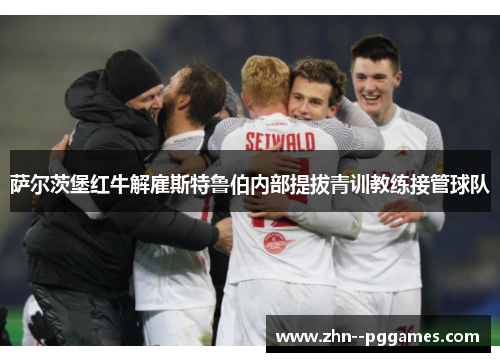 萨尔茨堡红牛解雇斯特鲁伯内部提拔青训教练接管球队 萨尔茨堡红牛解雇斯特鲁伯内部提拔青训教练接管球队