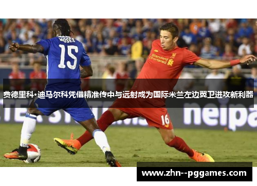 费德里科·迪马尔科凭借精准传中与远射成为国际米兰左边翼卫进攻新利器 费德里科·迪马尔科凭借精准传中与远射成为国际米兰左边翼卫进攻新利器
