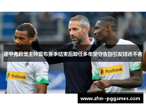 德甲弗赖堡主帅宣布赛季结束后卸任多年坚守告别引发球迷不舍 德甲弗赖堡主帅宣布赛季结束后卸任多年坚守告别引发球迷不舍