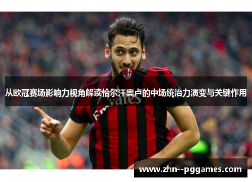 从欧冠赛场影响力视角解读恰尔汗奥卢的中场统治力演变与关键作用 从欧冠赛场影响力视角解读恰尔汗奥卢的中场统治力演变与关键作用