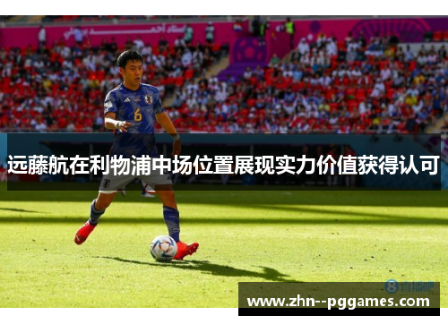 远藤航在利物浦中场位置展现实力价值获得认可 远藤航在利物浦中场位置展现实力价值获得认可